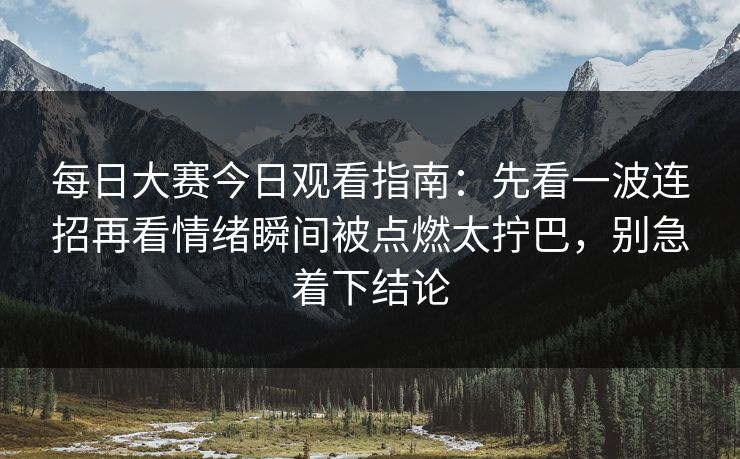 每日大赛今日观看指南：先看一波连招再看情绪瞬间被点燃太拧巴，别急着下结论