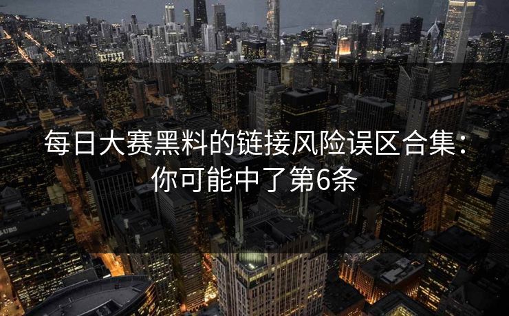 每日大赛黑料的链接风险误区合集：你可能中了第6条