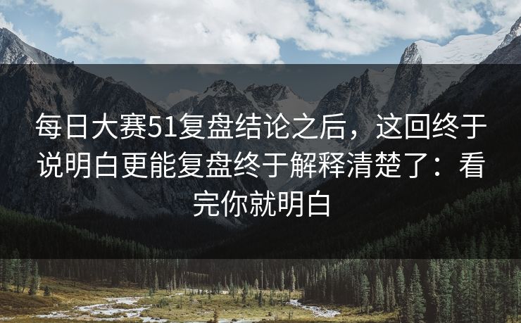 每日大赛51复盘结论之后，这回终于说明白更能复盘终于解释清楚了：看完你就明白