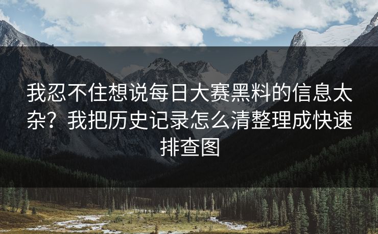 我忍不住想说每日大赛黑料的信息太杂？我把历史记录怎么清整理成快速排查图