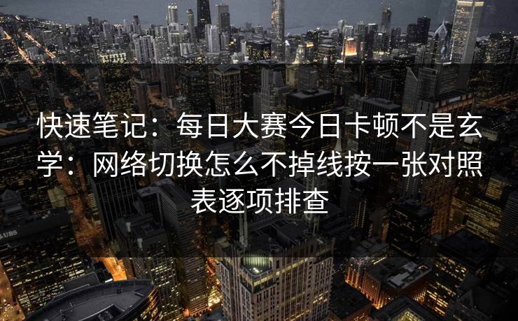 快速笔记：每日大赛今日卡顿不是玄学：网络切换怎么不掉线按一张对照表逐项排查
