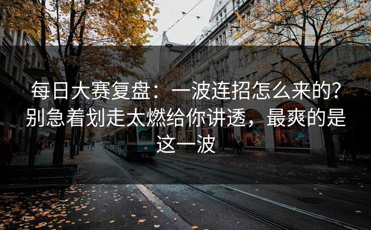 每日大赛复盘:一波连招怎么来的?别急着划走太燃给你讲透,最爽的是这一波 每日大赛复盘:一波连招怎么来的?别急着划走太燃给你讲透,最爽的是这一波