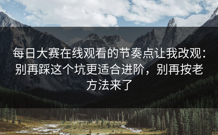 每日大赛在线观看的节奏点让我改观：别再踩这个坑更适合进阶，别再按老方法来了