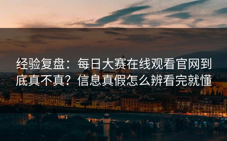 经验复盘：每日大赛在线观看官网到底真不真？信息真假怎么辨看完就懂