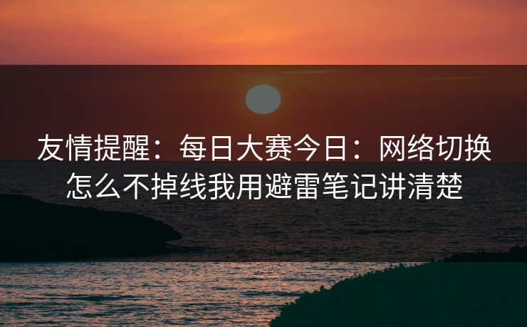 友情提醒:每日大赛今日:网络切换怎么不掉线我用避雷笔记讲清楚 友情提醒:每日大赛今日:网络切换怎么不掉线我用避雷笔记讲清楚