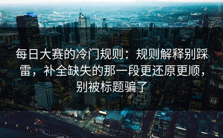 每日大赛的冷门规则:规则解释别踩雷,补全缺失的那一段更还原更顺,别被标题骗了 每日大赛的冷门规则:规则解释别踩雷,补全缺失的那一段更还原更顺,别被标题骗了