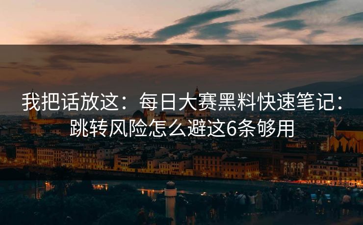 我把话放这:每日大赛黑料快速笔记:跳转风险怎么避这6条够用 我把话放这:每日大赛黑料快速笔记:跳转风险怎么避这6条够用