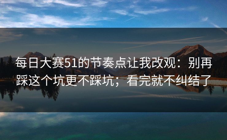 每日大赛51的节奏点让我改观:别再踩这个坑更不踩坑;看完就不纠结了 每日大赛51的节奏点让我改观:别再踩这个坑更不踩坑;看完就不纠结了