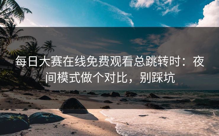 每日大赛在线免费观看总跳转时：夜间模式做个对比，别踩坑
