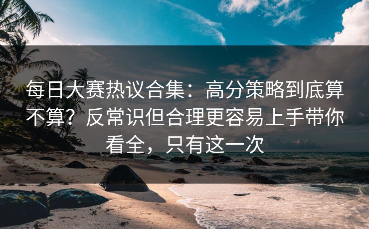 每日大赛热议合集:高分策略到底算不算?反常识但合理更容易上手带你看全,只有这一次 每日大赛热议合集:高分策略到底算不算?反常识但合理更容易上手带你看全,只有这一次