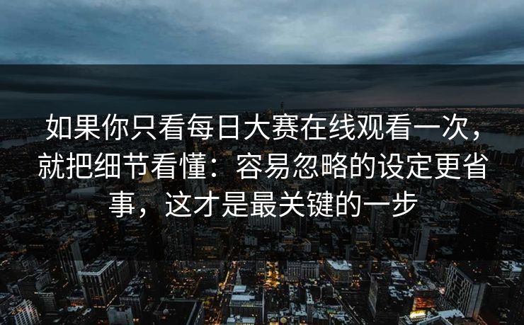 如果你只看每日大赛在线观看一次，就把细节看懂：容易忽略的设定更省事，这才是最关键的一步