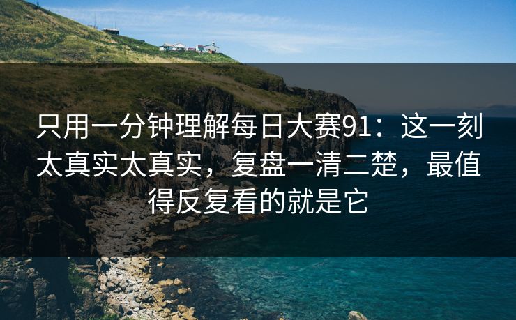 只用一分钟理解每日大赛91：这一刻太真实太真实，复盘一清二楚，最值得反复看的就是它