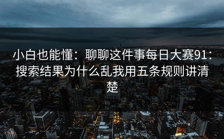 小白也能懂：聊聊这件事每日大赛91：搜索结果为什么乱我用五条规则讲清楚