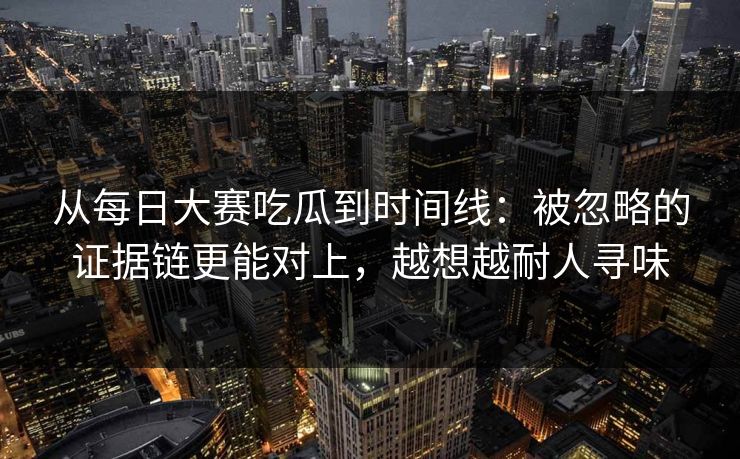 从每日大赛吃瓜到时间线:被忽略的证据链更能对上,越想越耐人寻味 从每日大赛吃瓜到时间线:被忽略的证据链更能对上,越想越耐人寻味