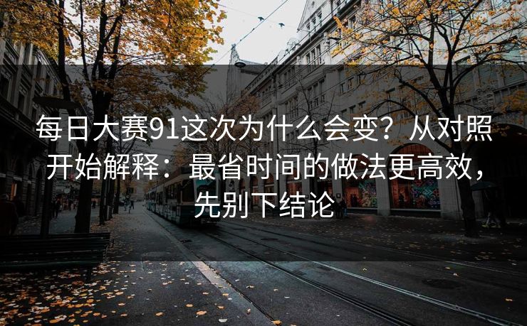 每日大赛91这次为什么会变?从对照开始解释:最省时间的做法更高效,先别下结论 每日大赛91这次为什么会变?从对照开始解释:最省时间的做法更高效,先别下结论