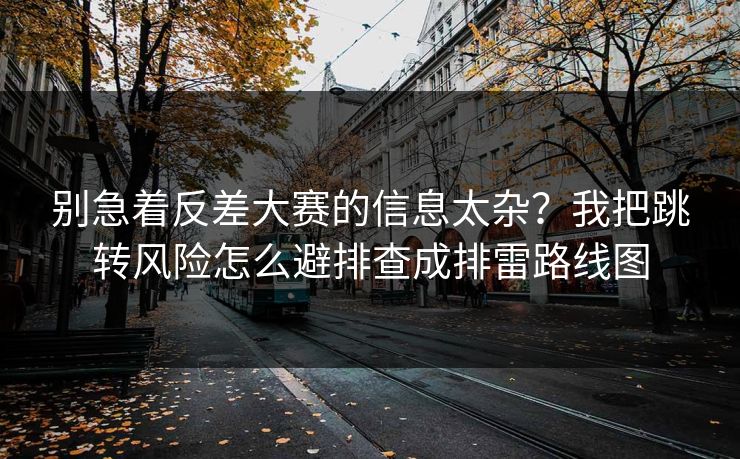 别急着反差大赛的信息太杂？我把跳转风险怎么避排查成排雷路线图