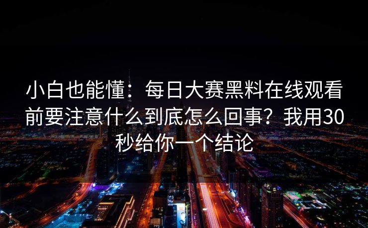 小白也能懂：每日大赛黑料在线观看前要注意什么到底怎么回事？我用30秒给你一个结论