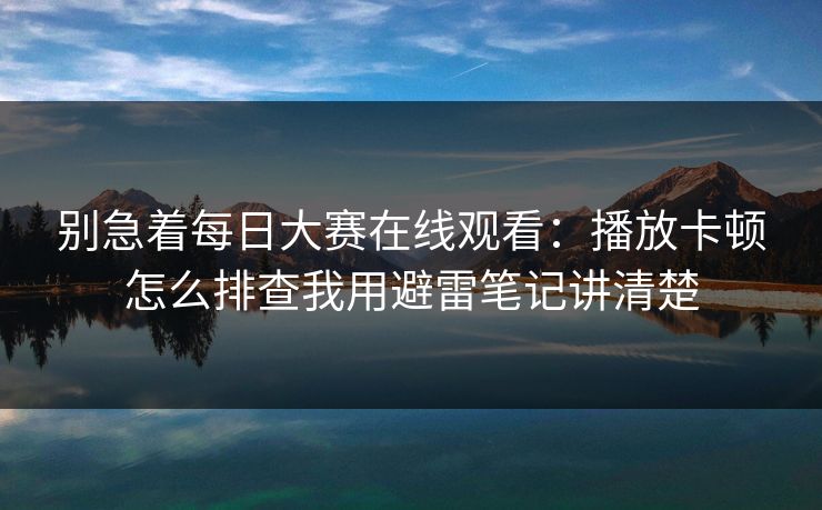别急着每日大赛在线观看：播放卡顿怎么排查我用避雷笔记讲清楚