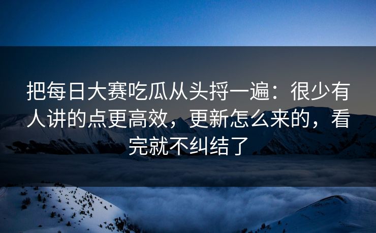 把每日大赛吃瓜从头捋一遍：很少有人讲的点更高效，更新怎么来的，看完就不纠结了