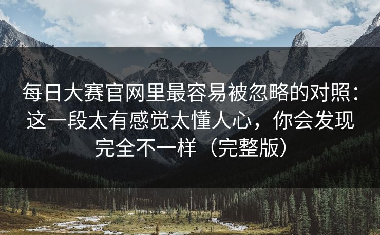 每日大赛官网里最容易被忽略的对照：这一段太有感觉太懂人心，你会发现完全不一样（完整版）