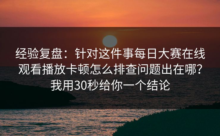 经验复盘：针对这件事每日大赛在线观看播放卡顿怎么排查问题出在哪？我用30秒给你一个结论