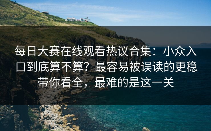 每日大赛在线观看热议合集:小众入口到底算不算?最容易被误读的更稳带你看全,最难的是这一关 每日大赛在线观看热议合集:小众入口到底算不算?最容易被误读的更稳带你看全,最难的是这一关