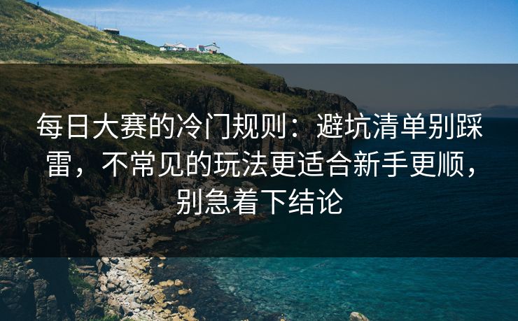 每日大赛的冷门规则：避坑清单别踩雷，不常见的玩法更适合新手更顺，别急着下结论