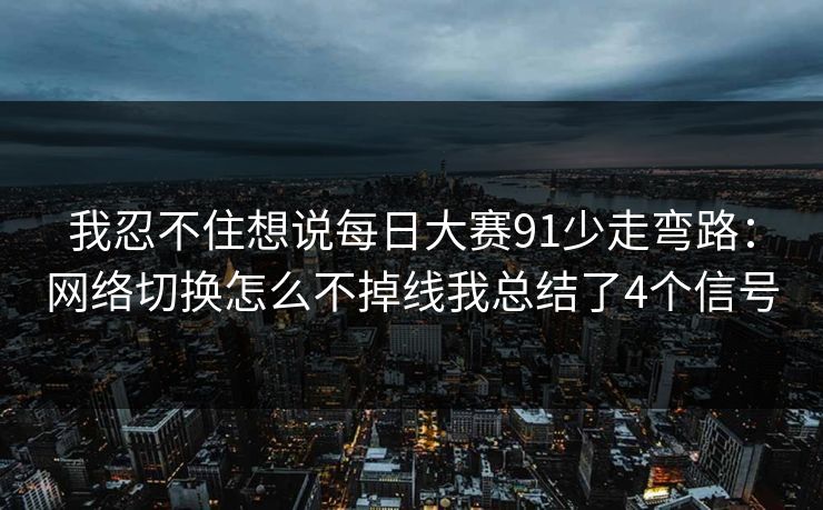 我忍不住想说每日大赛91少走弯路：网络切换怎么不掉线我总结了4个信号