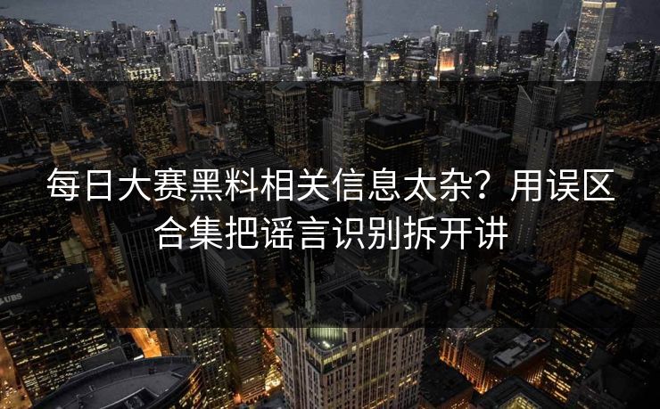 每日大赛黑料相关信息太杂？用误区合集把谣言识别拆开讲