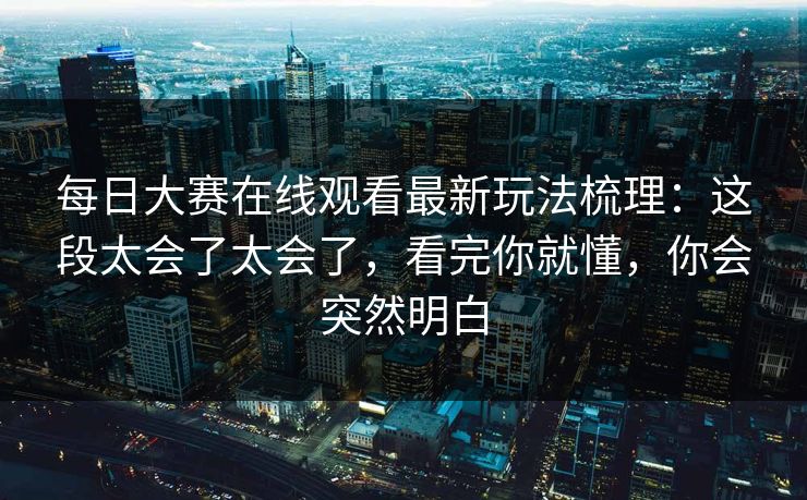 每日大赛在线观看最新玩法梳理:这段太会了太会了,看完你就懂,你会突然明白 每日大赛在线观看最新玩法梳理:这段太会了太会了,看完你就懂,你会突然明白