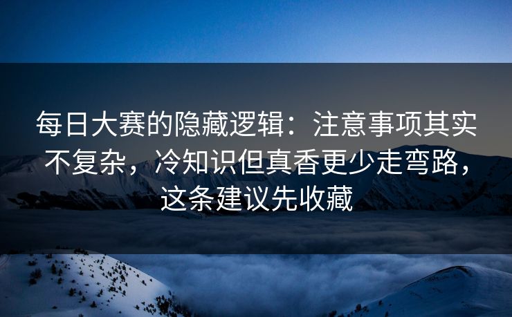 每日大赛的隐藏逻辑:注意事项其实不复杂,冷知识但真香更少走弯路,这条建议先收藏 每日大赛的隐藏逻辑:注意事项其实不复杂,冷知识但真香更少走弯路,这条建议先收藏