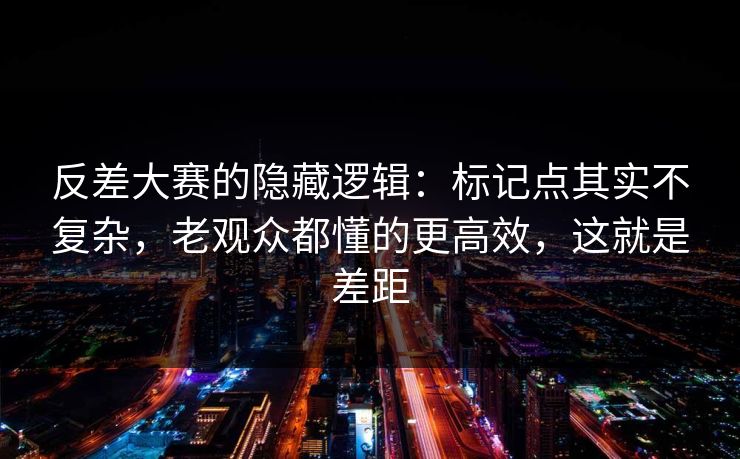 反差大赛的隐藏逻辑：标记点其实不复杂，老观众都懂的更高效，这就是差距