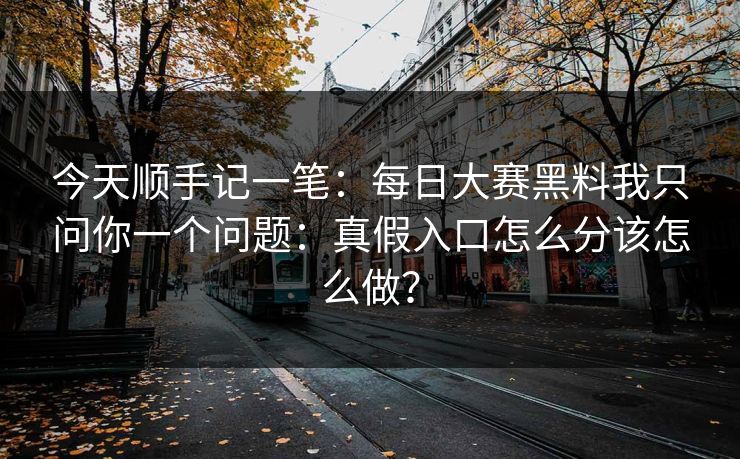 今天顺手记一笔：每日大赛黑料我只问你一个问题：真假入口怎么分该怎么做？