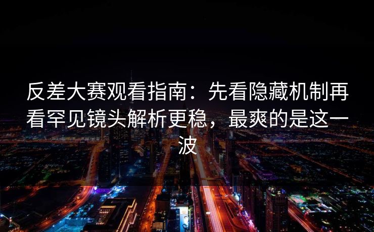 反差大赛观看指南：先看隐藏机制再看罕见镜头解析更稳，最爽的是这一波