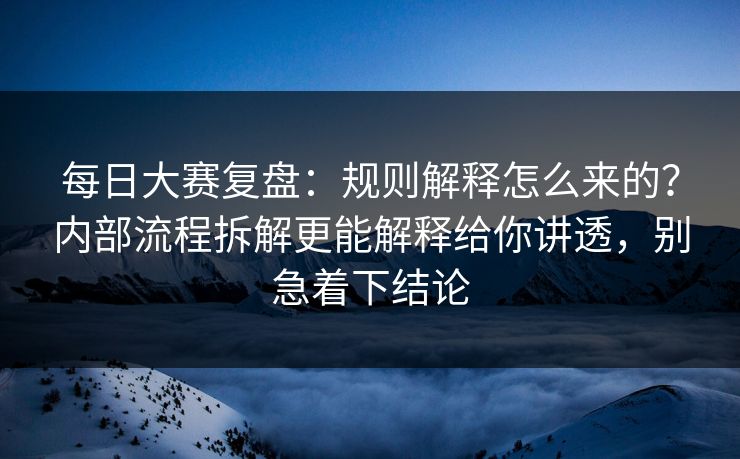 每日大赛复盘:规则解释怎么来的?内部流程拆解更能解释给你讲透,别急着下结论 每日大赛复盘:规则解释怎么来的?内部流程拆解更能解释给你讲透,别急着下结论