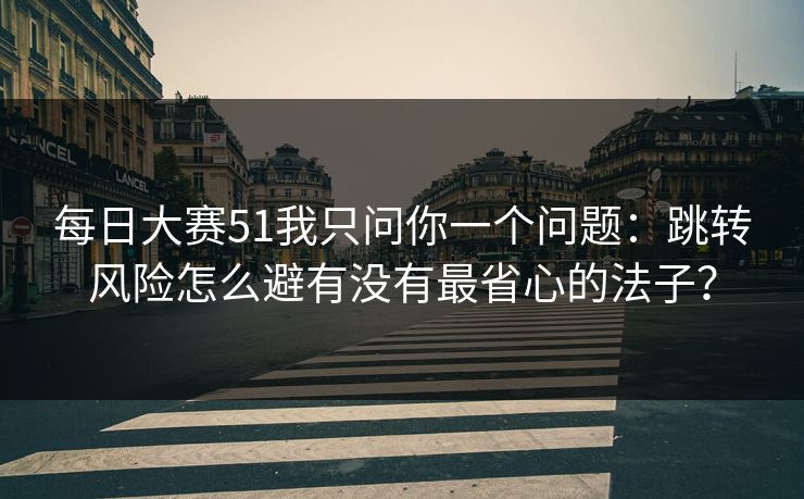 每日大赛51我只问你一个问题：跳转风险怎么避有没有最省心的法子？