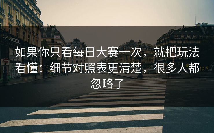 如果你只看每日大赛一次，就把玩法看懂：细节对照表更清楚，很多人都忽略了