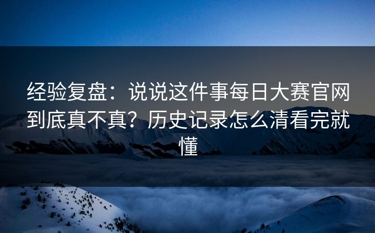 经验复盘：说说这件事每日大赛官网到底真不真？历史记录怎么清看完就懂