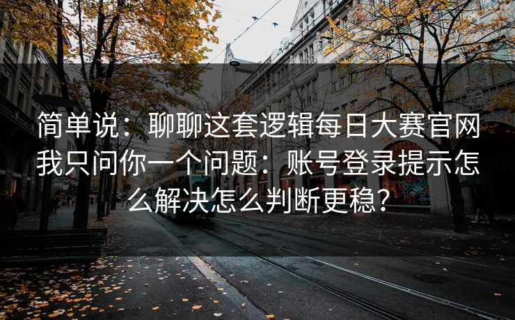 简单说：聊聊这套逻辑每日大赛官网我只问你一个问题：账号登录提示怎么解决怎么判断更稳？