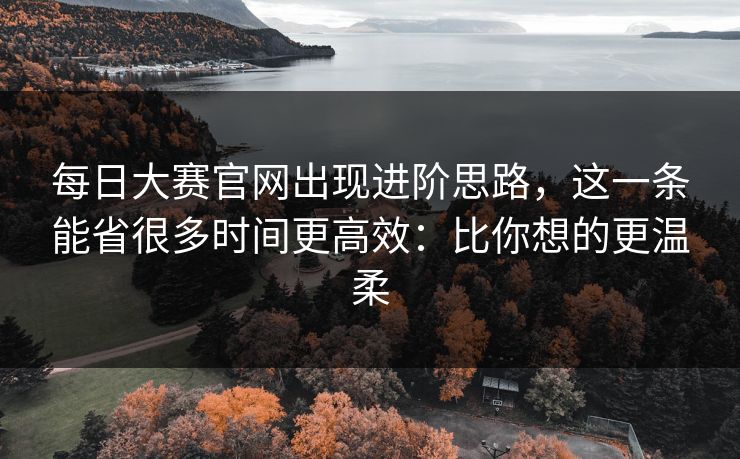 每日大赛官网出现进阶思路，这一条能省很多时间更高效：比你想的更温柔