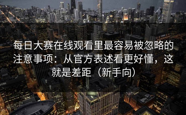 每日大赛在线观看里最容易被忽略的注意事项：从官方表述看更好懂，这就是差距（新手向）