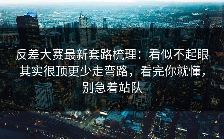 反差大赛最新套路梳理：看似不起眼其实很顶更少走弯路，看完你就懂，别急着站队
