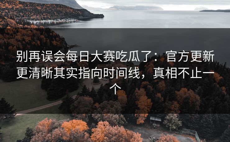 别再误会每日大赛吃瓜了：官方更新更清晰其实指向时间线，真相不止一个