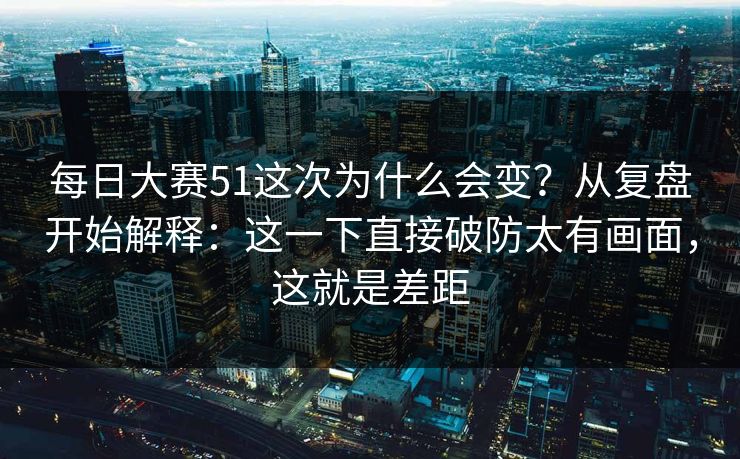 每日大赛51这次为什么会变？从复盘开始解释：这一下直接破防太有画面，这就是差距