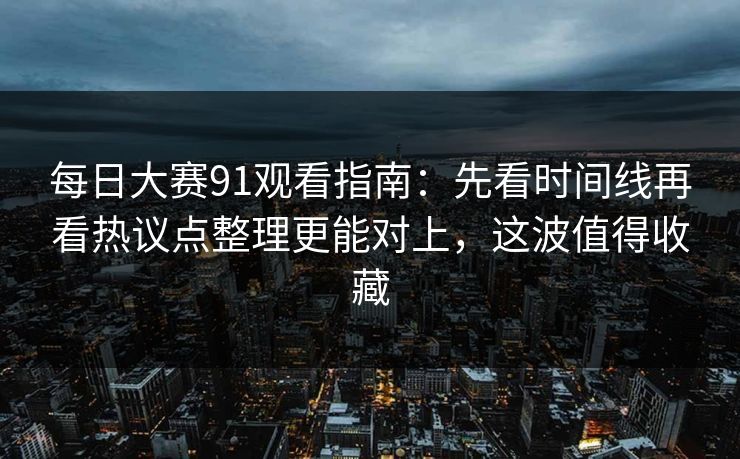 每日大赛91观看指南:先看时间线再看热议点整理更能对上,这波值得收藏 每日大赛91观看指南:先看时间线再看热议点整理更能对上,这波值得收藏