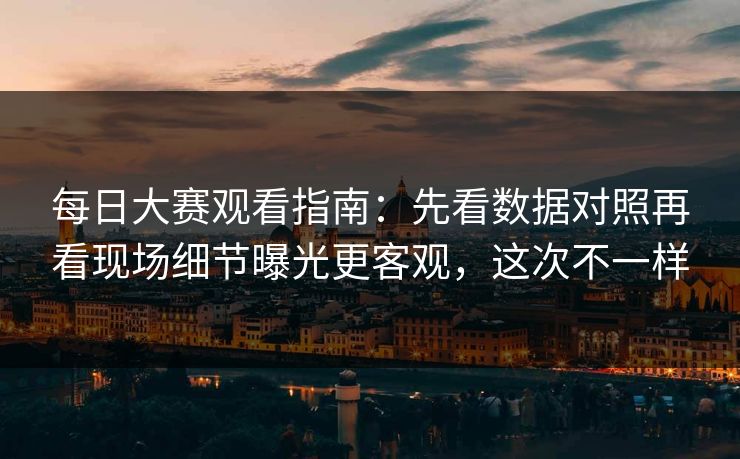 每日大赛观看指南:先看数据对照再看现场细节曝光更客观,这次不一样 每日大赛观看指南:先看数据对照再看现场细节曝光更客观,这次不一样