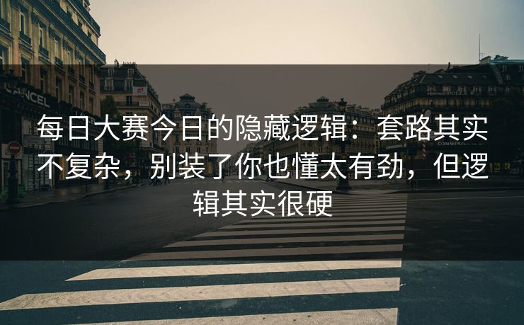 每日大赛今日的隐藏逻辑：套路其实不复杂，别装了你也懂太有劲，但逻辑其实很硬