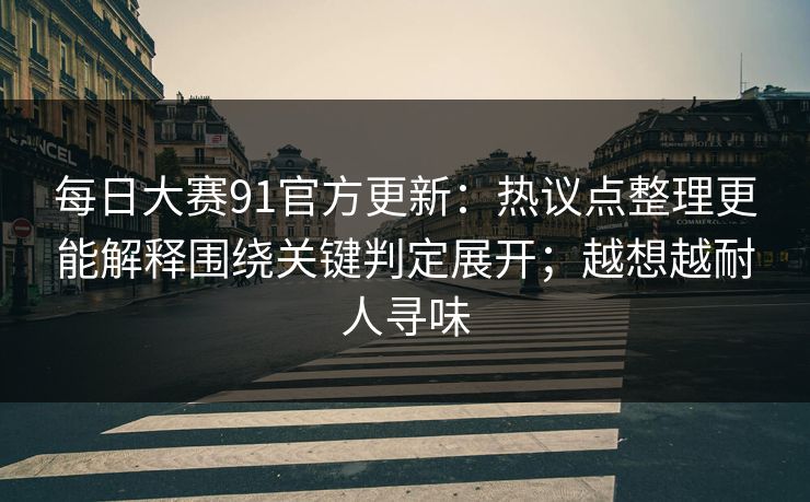 每日大赛91官方更新：热议点整理更能解释围绕关键判定展开；越想越耐人寻味