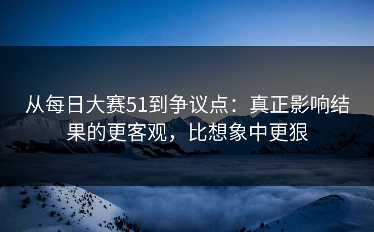 从每日大赛51到争议点：真正影响结果的更客观，比想象中更狠