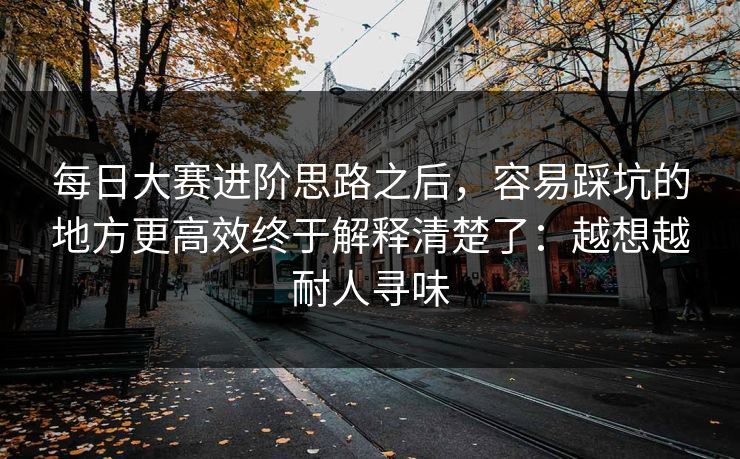 每日大赛进阶思路之后，容易踩坑的地方更高效终于解释清楚了：越想越耐人寻味